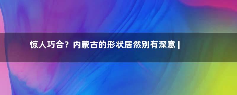 惊人巧合？内蒙古的形状居然别有深意 | 地球知识局